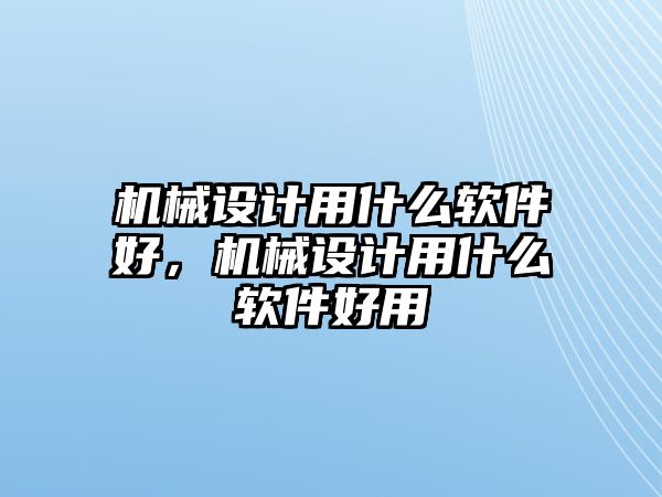 機械設計用什么軟件好,，機械設計用什么軟件好用