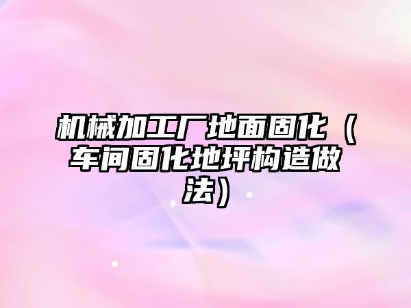 機械加工廠地面固化（車間固化地坪構造做法）