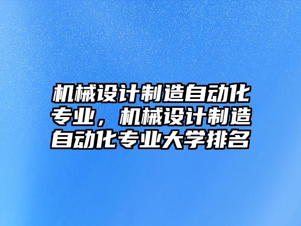 機(jī)械設(shè)計(jì)制造自動化專業(yè)，機(jī)械設(shè)計(jì)制造自動化專業(yè)大學(xué)排名