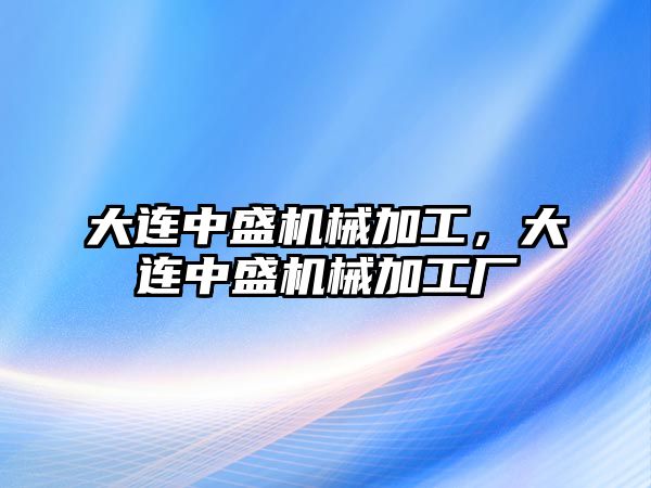 大連中盛機械加工,，大連中盛機械加工廠