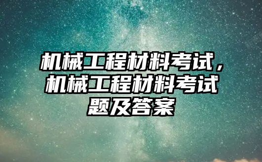 機械工程材料考試,，機械工程材料考試題及答案