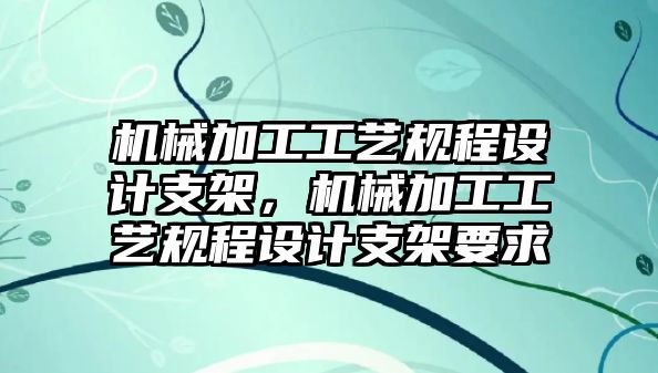 機械加工工藝規(guī)程設(shè)計支架，機械加工工藝規(guī)程設(shè)計支架要求