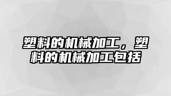 塑料的機械加工,，塑料的機械加工包括