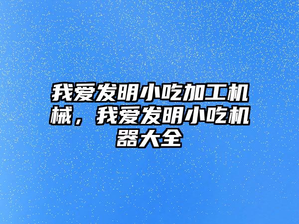 我愛發(fā)明小吃加工機械，我愛發(fā)明小吃機器大全