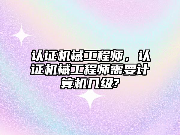 認(rèn)證機(jī)械工程師,，認(rèn)證機(jī)械工程師需要計算機(jī)幾級?