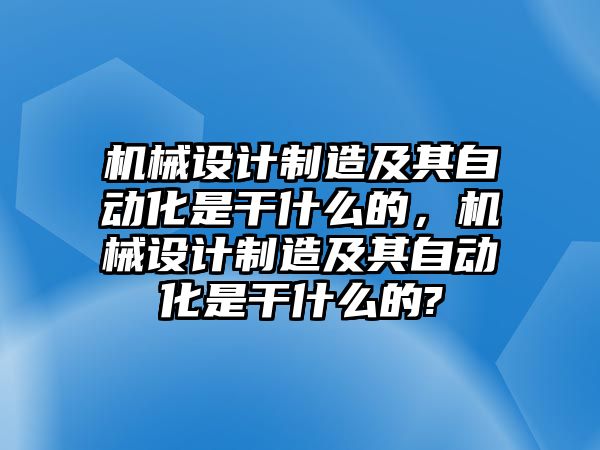 機(jī)械設(shè)計(jì)制造及其自動(dòng)化是干什么的，機(jī)械設(shè)計(jì)制造及其自動(dòng)化是干什么的?