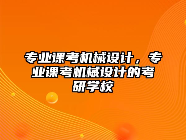 專業(yè)課考機(jī)械設(shè)計(jì)，專業(yè)課考機(jī)械設(shè)計(jì)的考研學(xué)校