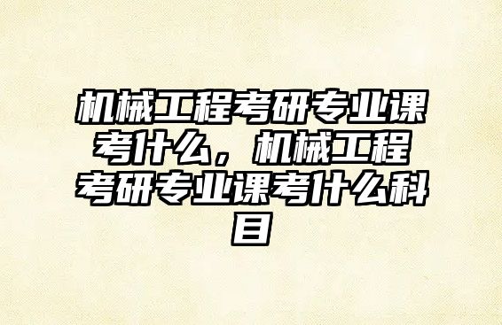 機械工程考研專業(yè)課考什么,，機械工程考研專業(yè)課考什么科目