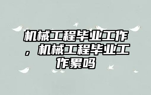 機(jī)械工程畢業(yè)工作,，機(jī)械工程畢業(yè)工作累嗎