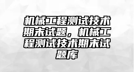 機(jī)械工程測(cè)試技術(shù)期末試題,，機(jī)械工程測(cè)試技術(shù)期末試題庫