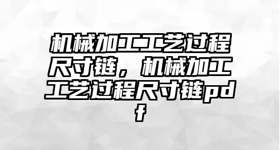 機(jī)械加工工藝過程尺寸鏈，機(jī)械加工工藝過程尺寸鏈pdf