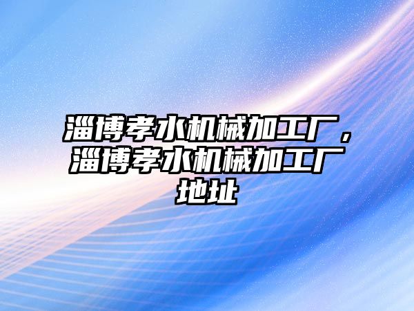 淄博孝水機(jī)械加工廠,，淄博孝水機(jī)械加工廠地址