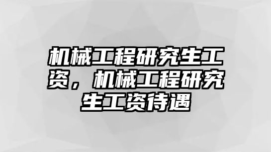 機(jī)械工程研究生工資,，機(jī)械工程研究生工資待遇