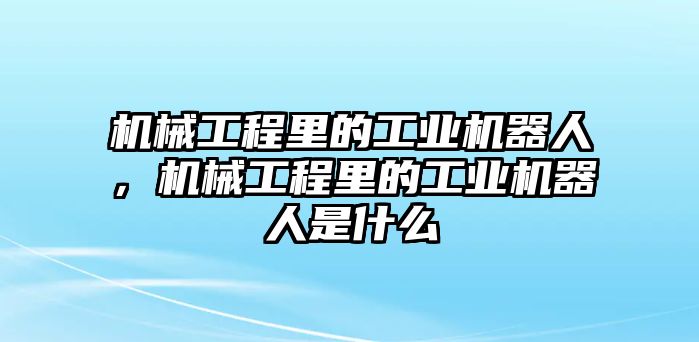 機(jī)械工程里的工業(yè)機(jī)器人，機(jī)械工程里的工業(yè)機(jī)器人是什么