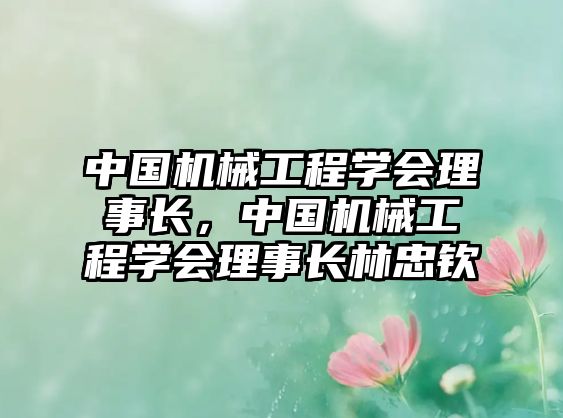 中國機械工程學(xué)會理事長,，中國機械工程學(xué)會理事長林忠欽