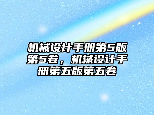 機械設(shè)計手冊第5版第5卷,，機械設(shè)計手冊第五版第五卷