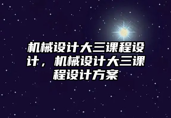 機(jī)械設(shè)計(jì)大三課程設(shè)計(jì)，機(jī)械設(shè)計(jì)大三課程設(shè)計(jì)方案