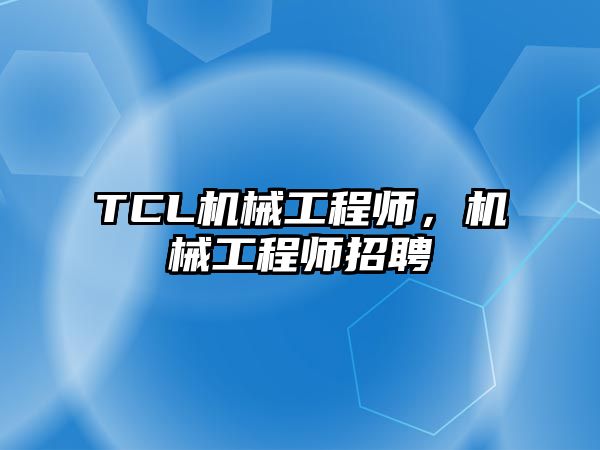 TCL機(jī)械工程師,，機(jī)械工程師招聘