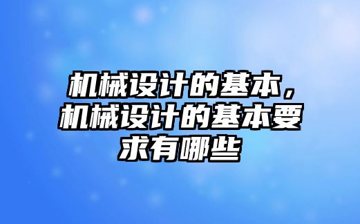 機械設(shè)計的基本，機械設(shè)計的基本要求有哪些