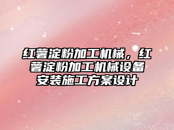 紅薯淀粉加工機械，紅薯淀粉加工機械設備安裝施工方案設計