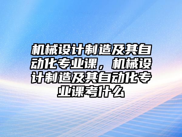 機械設計制造及其自動化專業(yè)課，機械設計制造及其自動化專業(yè)課考什么