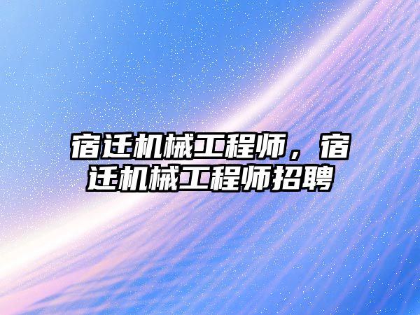 宿遷機械工程師,，宿遷機械工程師招聘