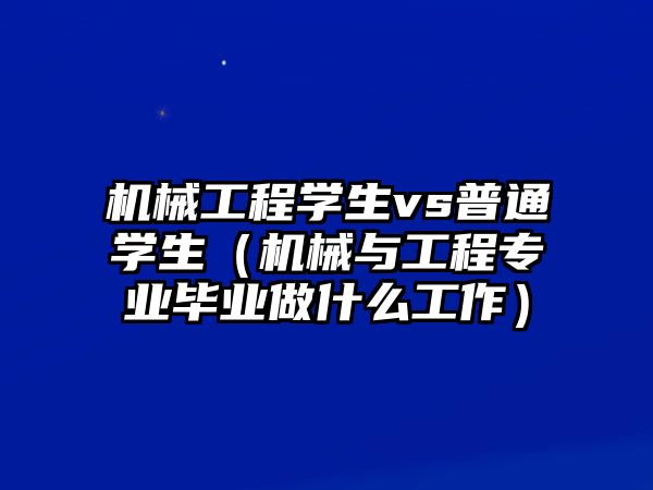 機(jī)械工程學(xué)生vs普通學(xué)生（機(jī)械與工程專業(yè)畢業(yè)做什么工作）