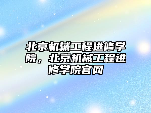 北京機械工程進修學院，北京機械工程進修學院官網(wǎng)