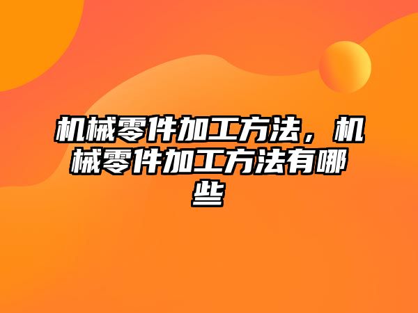 機械零件加工方法,，機械零件加工方法有哪些