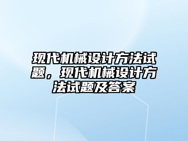 現(xiàn)代機(jī)械設(shè)計(jì)方法試題，現(xiàn)代機(jī)械設(shè)計(jì)方法試題及答案