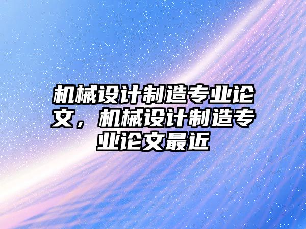 機(jī)械設(shè)計(jì)制造專業(yè)論文,，機(jī)械設(shè)計(jì)制造專業(yè)論文最近