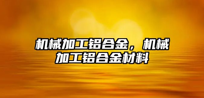 機械加工鋁合金,，機械加工鋁合金材料