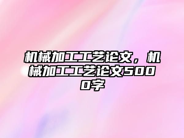 機(jī)械加工工藝論文,，機(jī)械加工工藝論文5000字