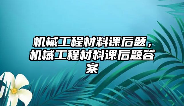 機(jī)械工程材料課后題,，機(jī)械工程材料課后題答案