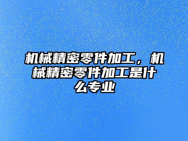 機械精密零件加工,，機械精密零件加工是什么專業(yè)