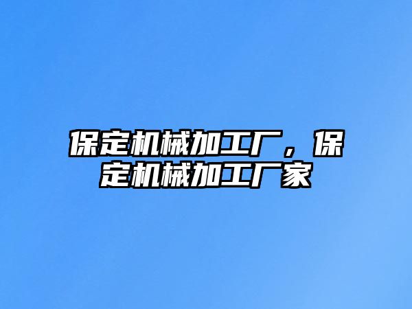 保定機械加工廠,，保定機械加工廠家