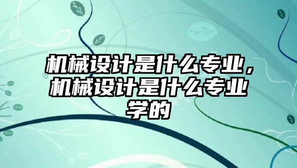 機(jī)械設(shè)計(jì)是什么專業(yè),，機(jī)械設(shè)計(jì)是什么專業(yè)學(xué)的