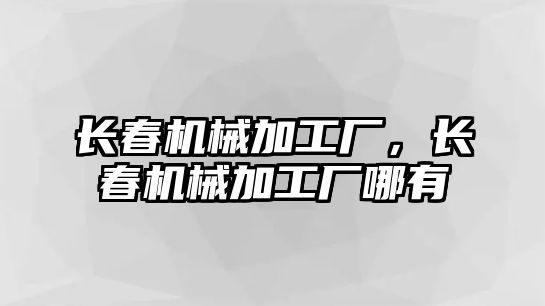 長春機械加工廠,，長春機械加工廠哪有