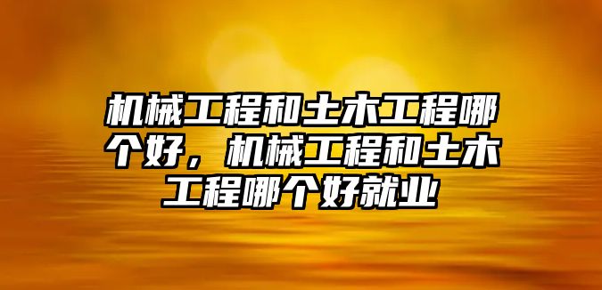 機械工程和土木工程哪個好，機械工程和土木工程哪個好就業(yè)