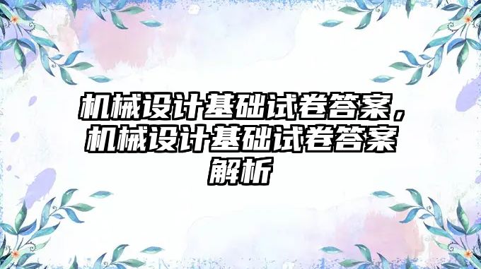 機(jī)械設(shè)計(jì)基礎(chǔ)試卷答案,，機(jī)械設(shè)計(jì)基礎(chǔ)試卷答案解析