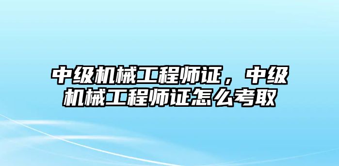 中級(jí)機(jī)械工程師證,，中級(jí)機(jī)械工程師證怎么考取