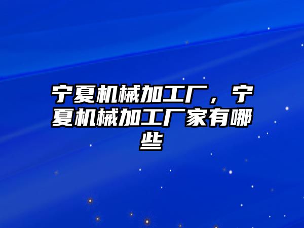 寧夏機械加工廠,，寧夏機械加工廠家有哪些