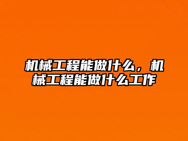 機(jī)械工程能做什么，機(jī)械工程能做什么工作