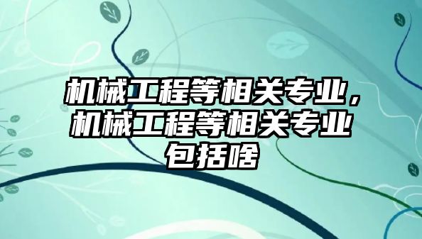 機械工程等相關(guān)專業(yè),，機械工程等相關(guān)專業(yè)包括啥