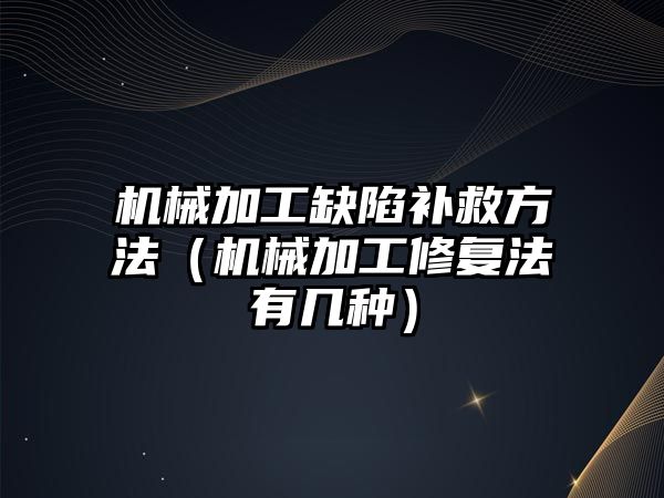 機械加工缺陷補救方法（機械加工修復(fù)法有幾種）