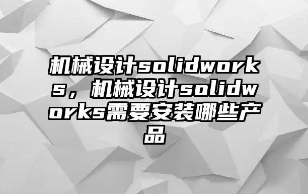 機械設(shè)計solidworks,，機械設(shè)計solidworks需要安裝哪些產(chǎn)品