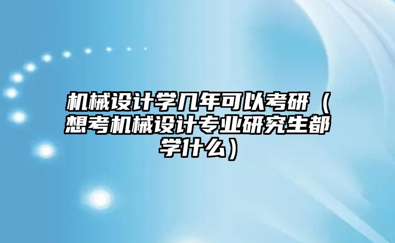 機械設(shè)計學幾年可以考研（想考機械設(shè)計專業(yè)研究生都學什么）