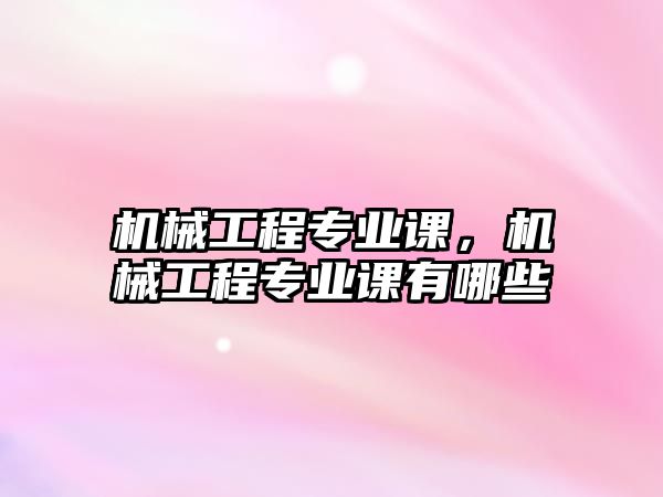 機械工程專業(yè)課,，機械工程專業(yè)課有哪些