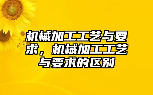 機械加工工藝與要求，機械加工工藝與要求的區(qū)別