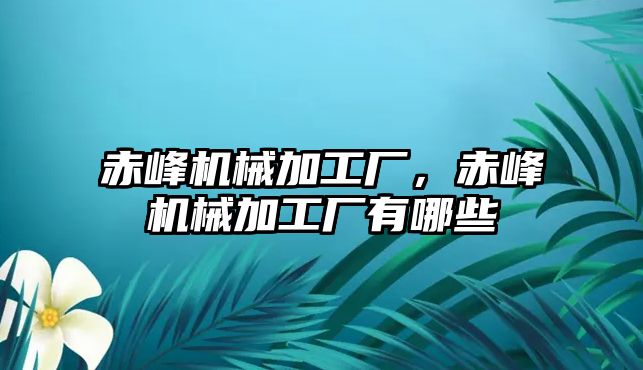 赤峰機(jī)械加工廠,，赤峰機(jī)械加工廠有哪些